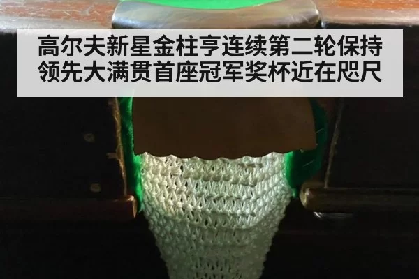 高尔夫新星金柱亨连续第二轮保持领先大满贯首座冠军奖杯近在咫尺