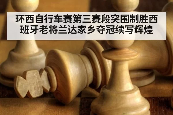 环西自行车赛第三赛段突围制胜西班牙老将兰达家乡夺冠续写辉煌
