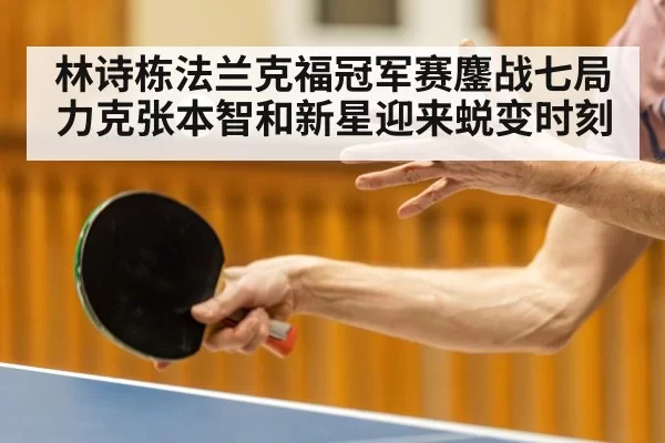 林诗栋法兰克福冠军赛鏖战七局力克张本智和新星迎来蜕变时刻