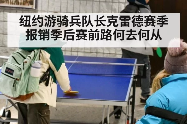 纽约游骑兵队长克雷德赛季报销季后赛前路何去何从