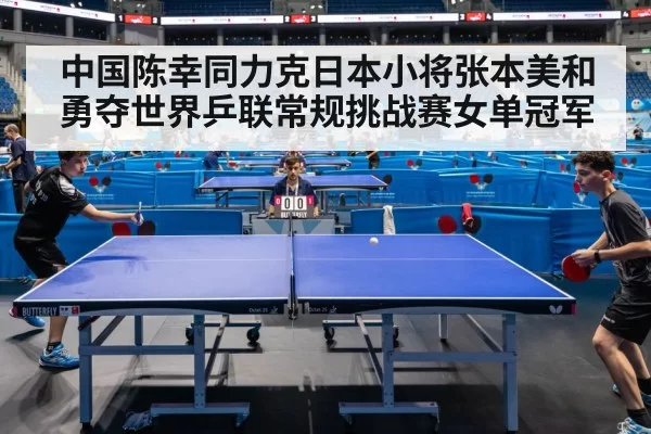 中国陈幸同力克日本小将张本美和勇夺世界乒联常规挑战赛女单冠军
