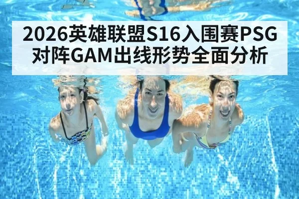 2026英雄联盟S16入围赛PSG对阵GAM出线形势全面分析