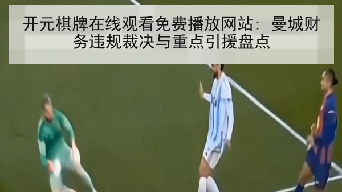 开元棋牌在线观看免费播放网站: 曼城财务违规裁决与重点引援盘点
